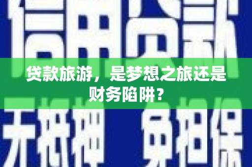 镜铁贷款旅游，是梦想之旅还是财务陷阱？