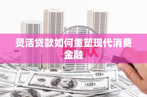 镜铁灵活贷款如何重塑现代消费金融