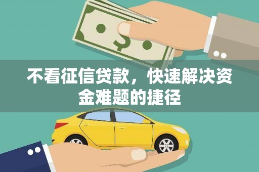 镜铁不看征信贷款，快速解决资金难题的捷径