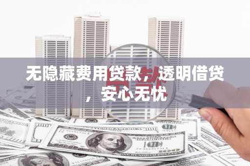 镜铁无隐藏费用贷款，透明借贷，安心无忧