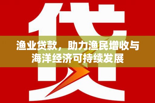 镜铁渔业贷款，助力渔民增收与海洋经济可持续发展
