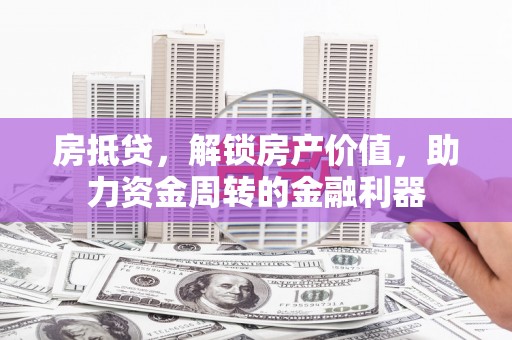 镜铁房抵贷，解锁房产价值，助力资金周转的金融利器