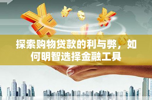 镜铁探索购物贷款的利与弊，如何明智选择金融工具