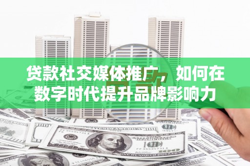 镜铁贷款社交媒体推广，如何在数字时代提升品牌影响力