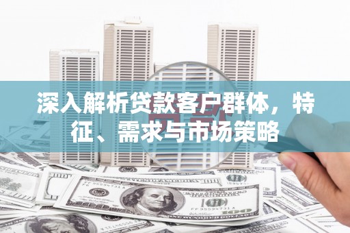 镜铁深入解析贷款客户群体，特征、需求与市场策略