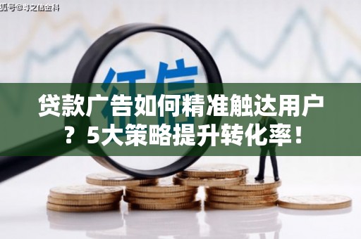 镜铁贷款广告如何精准触达用户？5大策略提升转化率！
