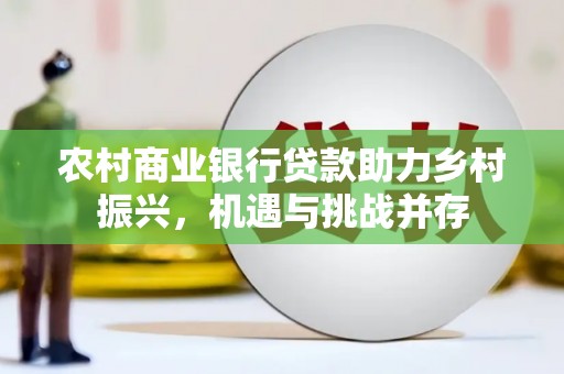 镜铁农村商业银行贷款助力乡村振兴，机遇与挑战并存