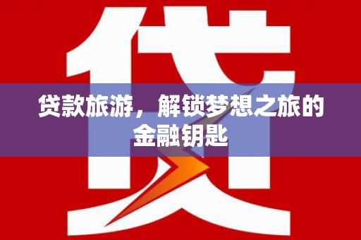 镜铁贷款旅游，解锁梦想之旅的金融钥匙