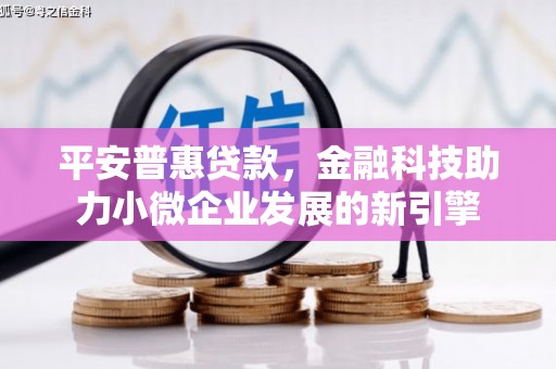 镜铁平安普惠贷款，金融科技助力小微企业发展的新引擎