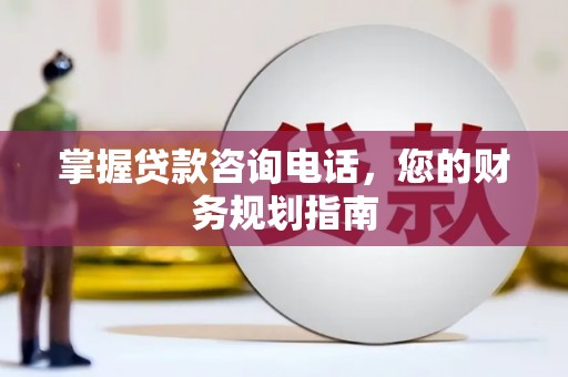 镜铁掌握贷款咨询电话，您的财务规划指南
