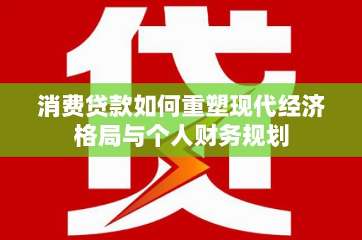 镜铁消费贷款如何重塑现代经济格局与个人财务规划
