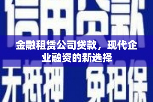 镜铁金融租赁公司贷款，现代企业融资的新选择