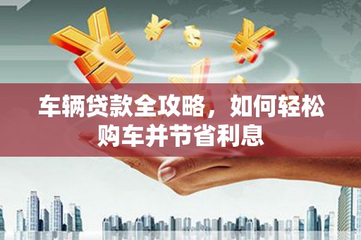 镜铁车辆贷款全攻略，如何轻松购车并节省利息