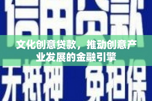 镜铁文化创意贷款，推动创意产业发展的金融引擎