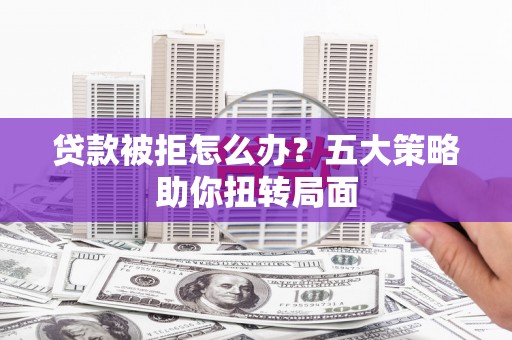 镜铁贷款被拒怎么办？五大策略助你扭转局面