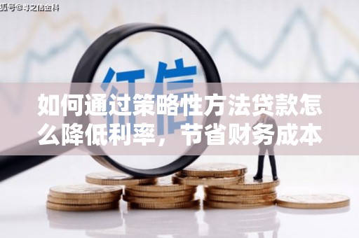 镜铁如何通过策略性方法贷款怎么降低利率，节省财务成本
