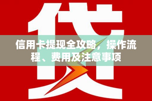 镜铁信用卡提现全攻略，操作流程、费用及注意事项