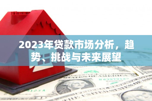 镜铁2023年贷款市场分析，趋势、挑战与未来展望