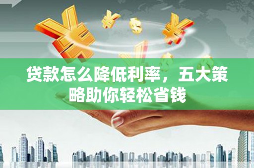 镜铁贷款怎么降低利率，五大策略助你轻松省钱