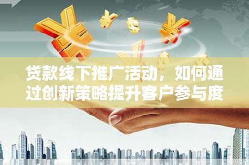 镜铁贷款线下推广活动，如何通过创新策略提升客户参与度