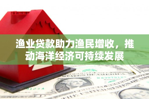 镜铁渔业贷款助力渔民增收，推动海洋经济可持续发展