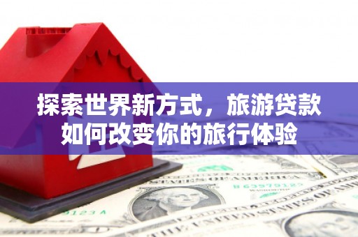 镜铁探索世界新方式，旅游贷款如何改变你的旅行体验