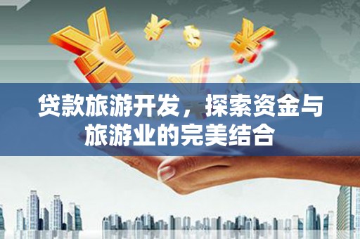 镜铁贷款旅游开发，探索资金与旅游业的完美结合
