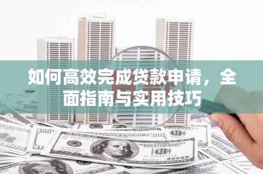 镜铁如何高效完成贷款申请，全面指南与实用技巧