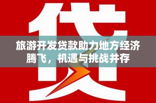 镜铁旅游开发贷款助力地方经济腾飞，机遇与挑战并存