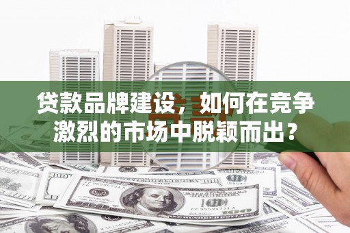 镜铁贷款品牌建设，如何在竞争激烈的市场中脱颖而出？