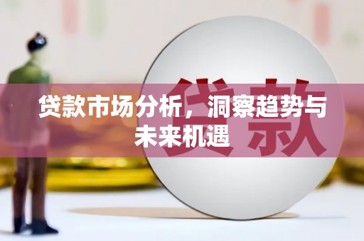 镜铁贷款市场分析，洞察趋势与未来机遇