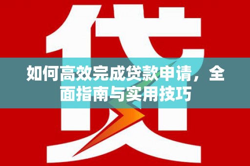 镜铁如何高效完成贷款申请，全面指南与实用技巧