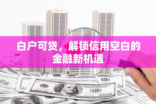 镜铁白户可贷，解锁信用空白的金融新机遇