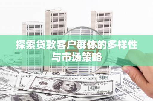 镜铁探索贷款客户群体的多样性与市场策略