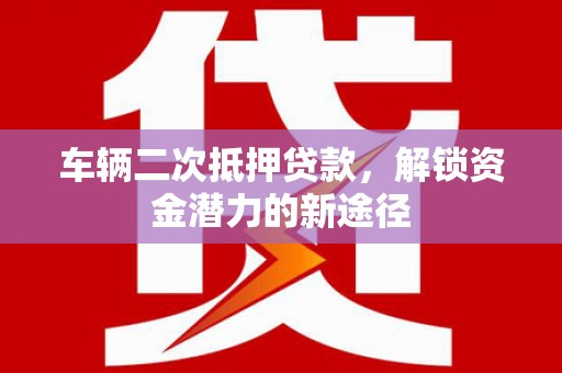 镜铁车辆二次抵押贷款，解锁资金潜力的新途径