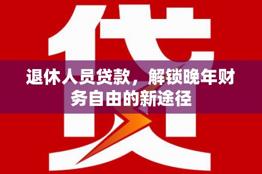 镜铁退休人员贷款，解锁晚年财务自由的新途径