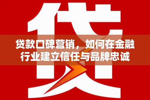 镜铁贷款口碑营销，如何在金融行业建立信任与品牌忠诚