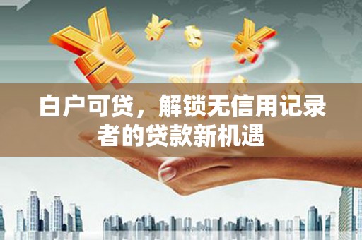 镜铁白户可贷，解锁无信用记录者的贷款新机遇