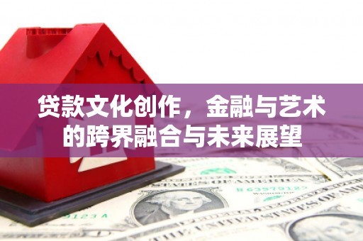 镜铁贷款文化创作，金融与艺术的跨界融合与未来展望