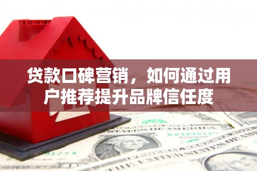 镜铁贷款口碑营销，如何通过用户推荐提升品牌信任度