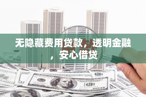 镜铁无隐藏费用贷款，透明金融，安心借贷