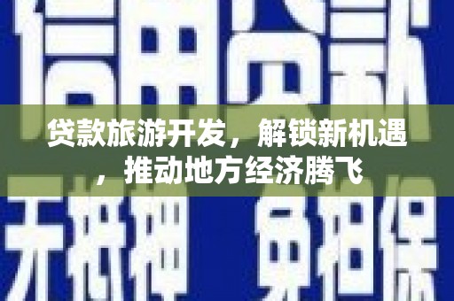 镜铁贷款旅游开发，解锁新机遇，推动地方经济腾飞