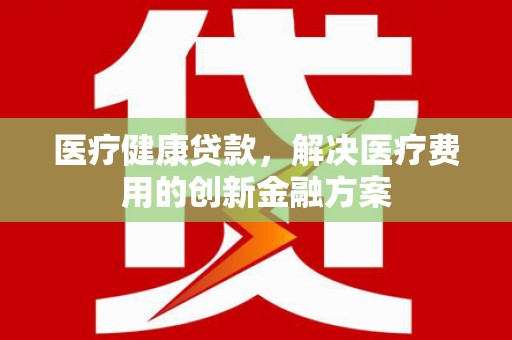 镜铁医疗健康贷款，解决医疗费用的创新金融方案