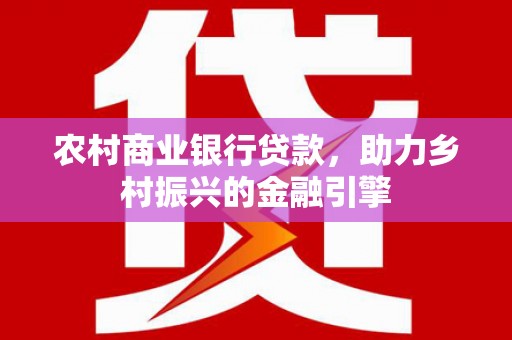 镜铁农村商业银行贷款，助力乡村振兴的金融引擎