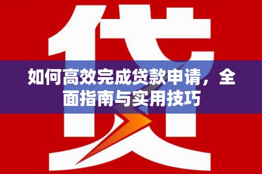 镜铁如何高效完成贷款申请，全面指南与实用技巧