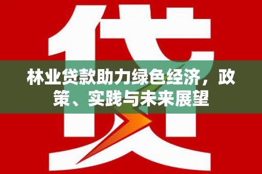 镜铁林业贷款助力绿色经济，政策、实践与未来展望
