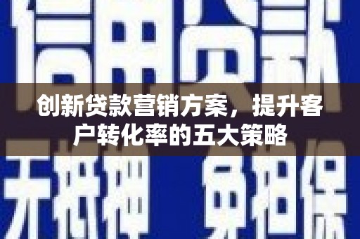 镜铁创新贷款营销方案，提升客户转化率的五大策略
