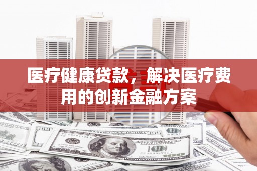 镜铁医疗健康贷款，解决医疗费用的创新金融方案