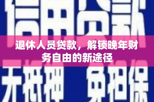 镜铁退休人员贷款，解锁晚年财务自由的新途径