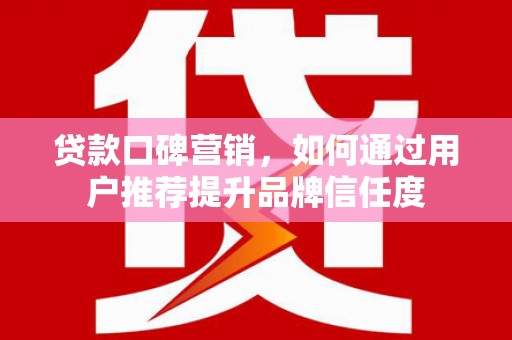 镜铁贷款口碑营销，如何通过用户推荐提升品牌信任度
